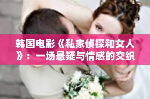 韩国电影《私家侦探和女人》：一场悬疑与情感的交织之旅
