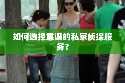 如何选择靠谱的私家侦探服务？