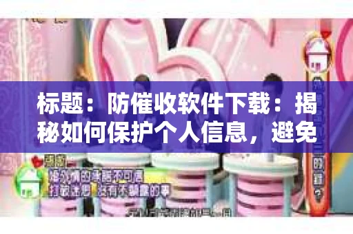标题：防催收软件下载：揭秘如何保护个人信息，避免骚扰电话