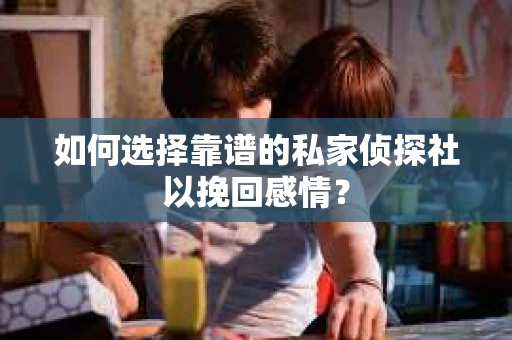 如何选择靠谱的私家侦探社以挽回感情? 如何选择靠谱的私家侦探社以挽回感情?
