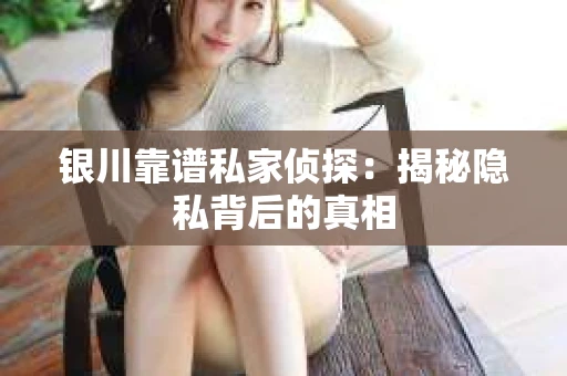 银川靠谱私家侦探：揭秘隐私背后的真相