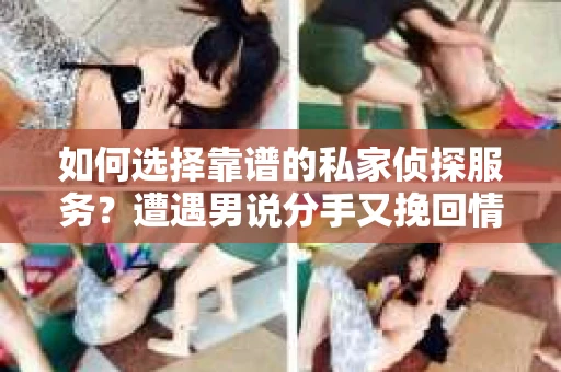 如何选择靠谱的私家侦探服务?遭遇男说分手又挽回情况怎么办? 如何选择靠谱的私家侦探服务?遭遇男说分手又挽回情况怎么办?