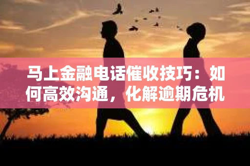 马上金融电话催收技巧：如何高效沟通，化解逾期危机