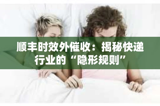 顺丰时效外催收：揭秘快递行业的“隐形规则”