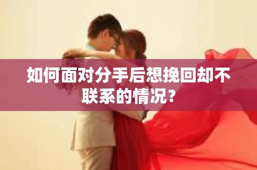如何面对分手后想挽回却不联系的情况？