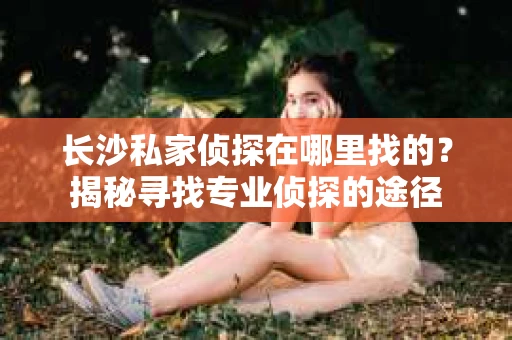长沙私家侦探在哪里找的？揭秘寻找专业侦探的途径