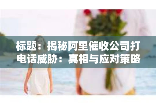 标题：揭秘阿里催收公司打电话威胁：真相与应对策略