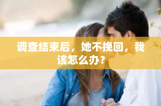 调查结束后，她不挽回，我该怎么办？