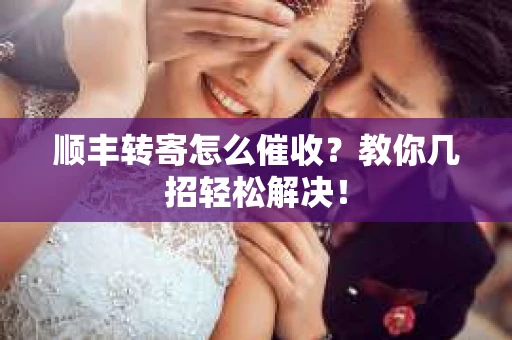 顺丰转寄怎么催收？教你几招轻松解决！