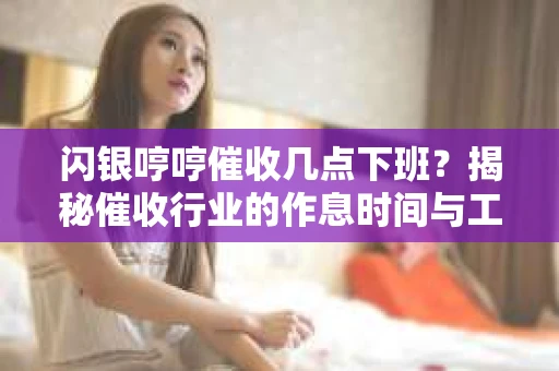 闪银哼哼催收几点下班？揭秘催收行业的作息时间与工作状态