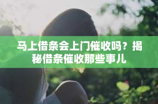 马上借条会上门催收吗？揭秘借条催收那些事儿