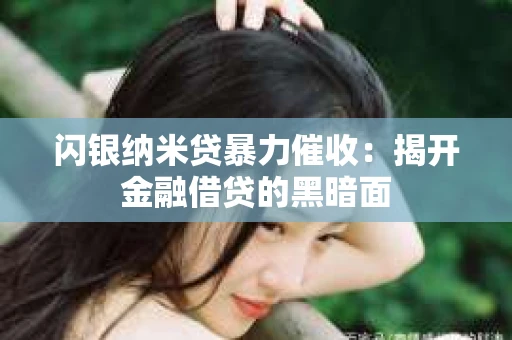 闪银纳米贷暴力催收：揭开金融借贷的黑暗面