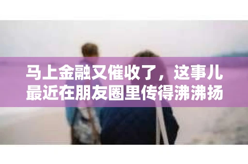 马上金融又催收了，这事儿最近在朋友圈里传得沸沸扬扬。说实话，我也有点好奇，这马上金融到底是怎么回事？催收又是怎么一回事？今天，我就来跟大家聊聊这个话题。