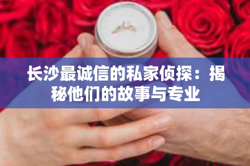 长沙最诚信的私家侦探：揭秘他们的故事与专业
