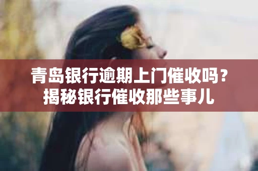 青岛银行逾期上门催收吗？揭秘银行催收那些事儿
