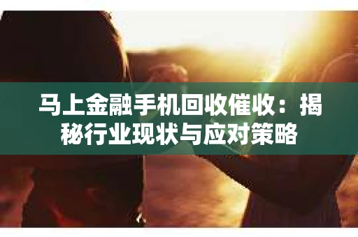 马上金融手机回收催收：揭秘行业现状与应对策略