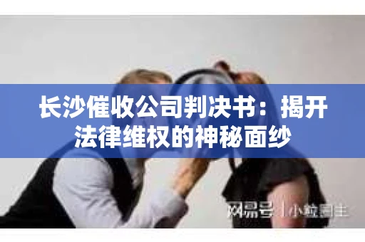 长沙催收公司判决书：揭开法律维权的神秘面纱