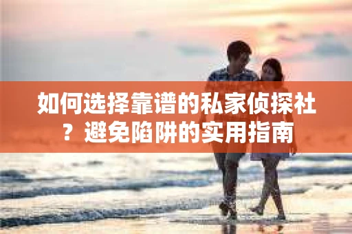 如何选择靠谱的私家侦探社?避免陷阱的实用指南 如何选择靠谱的私家侦探社?避免陷阱的实用指南