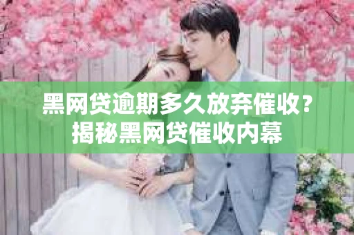 黑网贷逾期多久放弃催收？揭秘黑网贷催收内幕