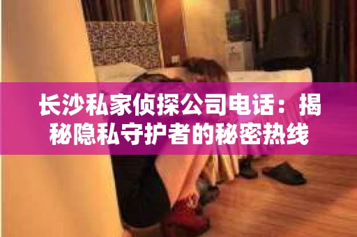 长沙私家侦探公司电话：揭秘隐私守护者的秘密热线