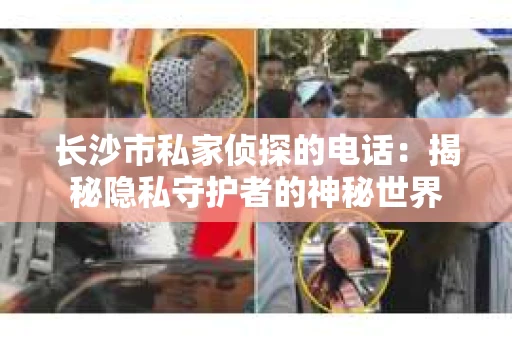 长沙市私家侦探的电话：揭秘隐私守护者的神秘世界