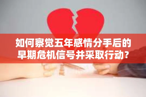 如何察觉五年感情分手后的早期危机信号并采取行动? 如何察觉五年感情分手后的早期危机信号并采取行动?