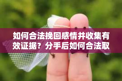 如何合法挽回感情并收集有效证据？分手后如何合法取证