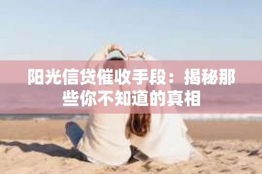 阳光信贷催收手段：揭秘那些你不知道的真相