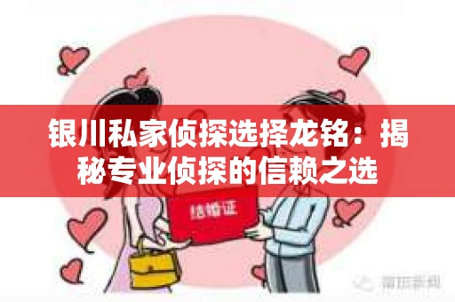 银川私家侦探选择龙铭：揭秘专业侦探的信赖之选
