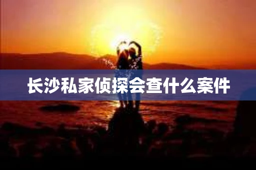 长沙私家侦探会查什么案件
