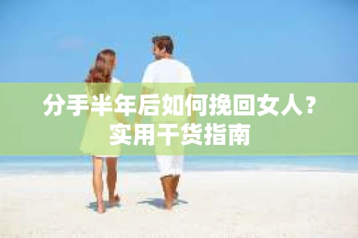 分手半年后如何挽回女人?实用干货指南 分手半年后如何挽回女人?实用干货指南