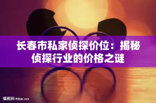 长春市私家侦探价位：揭秘侦探行业的价格之谜