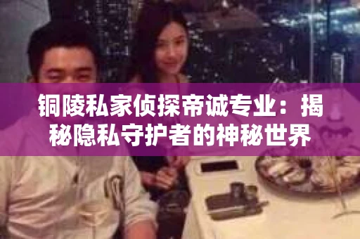 铜陵私家侦探帝诚专业：揭秘隐私守护者的神秘世界
