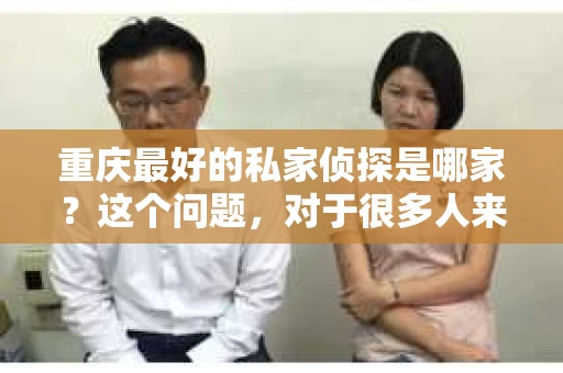 重庆最好的私家侦探是哪家？这个问题，对于很多人来说，可能是一个出于无奈的选择。在这个快节奏的社会，有些人可能因为婚姻、家庭、工作等原因，需要寻求私家侦探的帮助。那么，在重庆，哪家私家侦探是众人眼中的佼佼者呢？今天，我就来和大家聊聊这个话题。