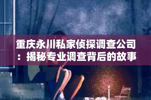 重庆永川私家侦探调查公司：揭秘专业调查背后的故事