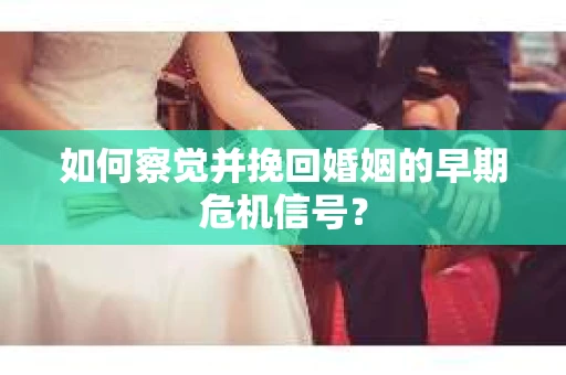 如何察觉并挽回婚姻的早期危机信号？