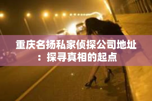 重庆名扬私家侦探公司地址：探寻真相的起点