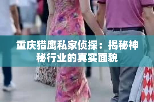 重庆猎鹰私家侦探：揭秘神秘行业的真实面貌