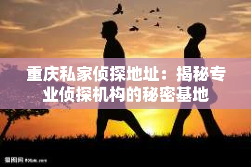 重庆私家侦探地址：揭秘专业侦探机构的秘密基地
