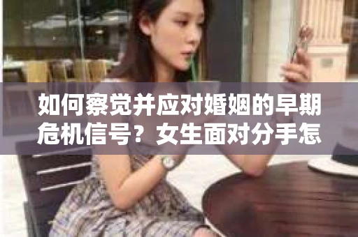 如何察觉并应对婚姻的早期危机信号?女生面对分手怎么办? 如何察觉并应对婚姻的早期危机信号?女生面对分手怎么办?