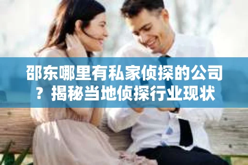 邵东哪里有私家侦探的公司？揭秘当地侦探行业现状
