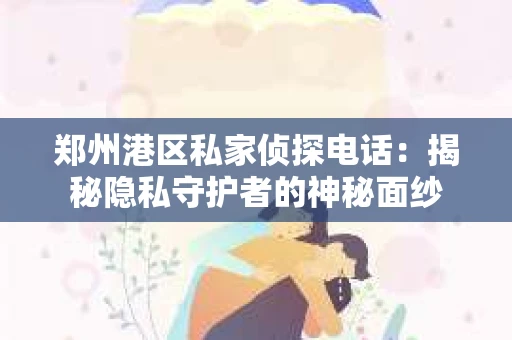 郑州港区私家侦探电话：揭秘隐私守护者的神秘面纱