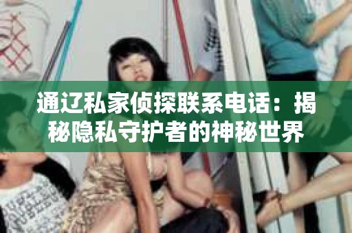 通辽私家侦探联系电话：揭秘隐私守护者的神秘世界