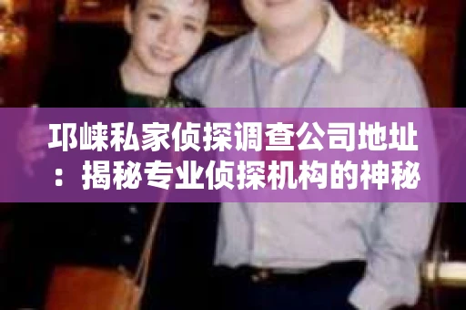 邛崃私家侦探调查公司地址：揭秘专业侦探机构的神秘面纱