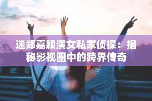 迷郑嘉颖演女私家侦探：揭秘影视圈中的跨界传奇