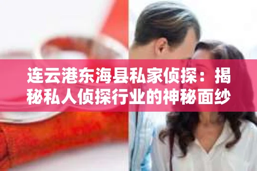 连云港东海县私家侦探：揭秘私人侦探行业的神秘面纱
