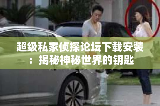 超级私家侦探论坛下载安装：揭秘神秘世界的钥匙