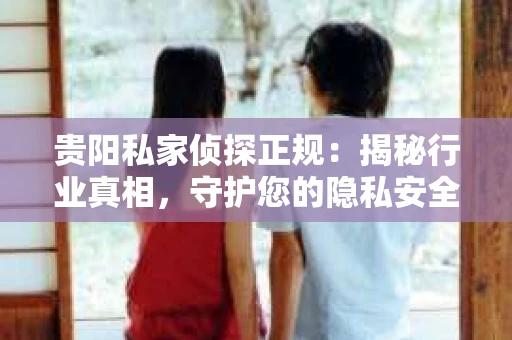贵阳私家侦探正规：揭秘行业真相，守护您的隐私安全