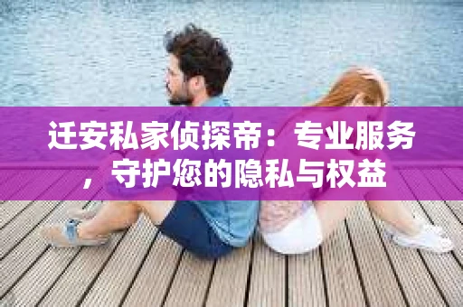迁安私家侦探帝：专业服务，守护您的隐私与权益
