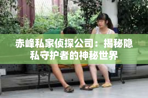 赤峰私家侦探公司：揭秘隐私守护者的神秘世界